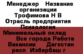 Менеджер › Название организации ­ Трофимова Н.В › Отрасль предприятия ­ Психология › Минимальный оклад ­ 15 000 - Все города Работа » Вакансии   . Дагестан респ.,Избербаш г.